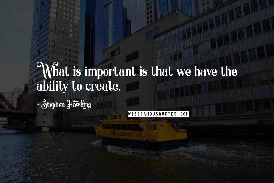 Stephen Hawking Quotes: What is important is that we have the ability to create.