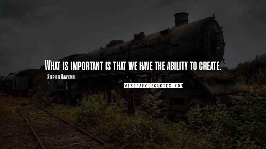 Stephen Hawking Quotes: What is important is that we have the ability to create.