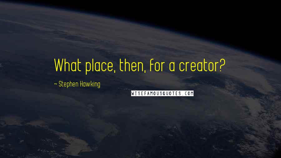 Stephen Hawking Quotes: What place, then, for a creator?