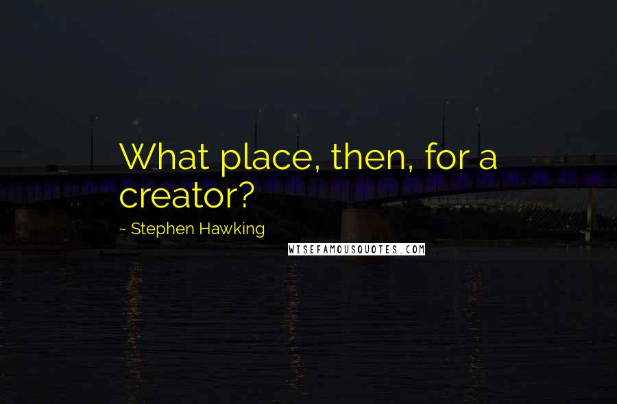 Stephen Hawking Quotes: What place, then, for a creator?