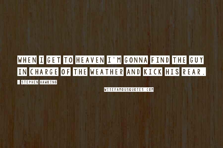 Stephen Hawking Quotes: When I get to heaven I'm gonna find the guy in charge of the weather and kick his rear.