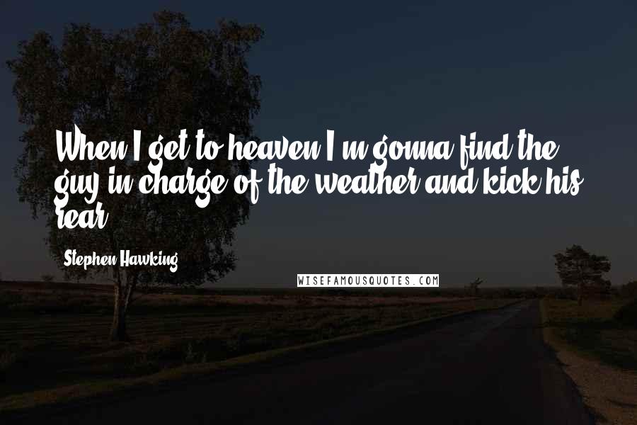 Stephen Hawking Quotes: When I get to heaven I'm gonna find the guy in charge of the weather and kick his rear.