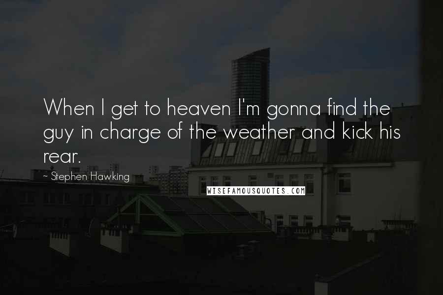 Stephen Hawking Quotes: When I get to heaven I'm gonna find the guy in charge of the weather and kick his rear.