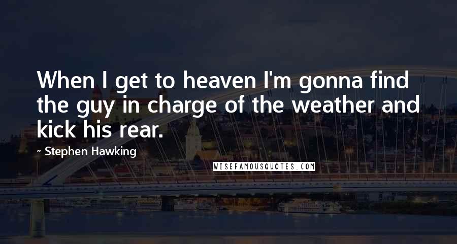 Stephen Hawking Quotes: When I get to heaven I'm gonna find the guy in charge of the weather and kick his rear.