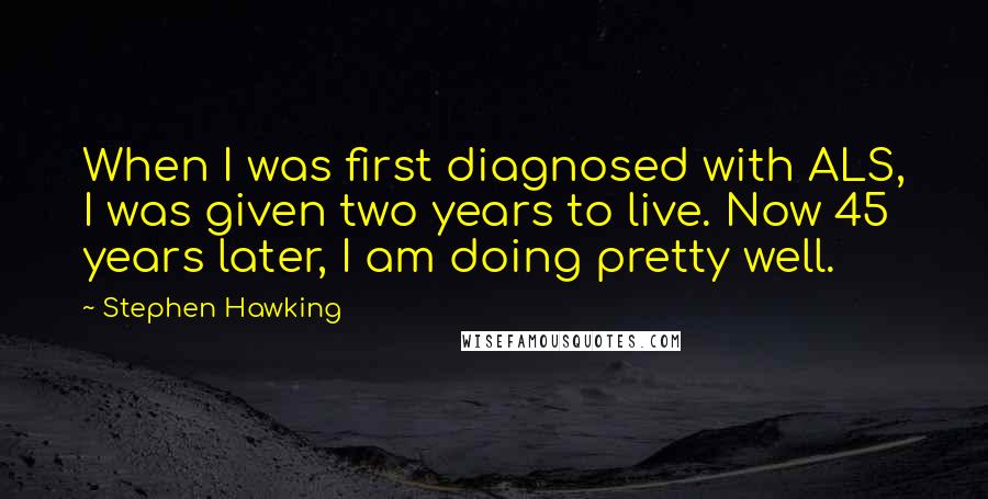 Stephen Hawking Quotes: When I was first diagnosed with ALS, I was given two years to live. Now 45 years later, I am doing pretty well.