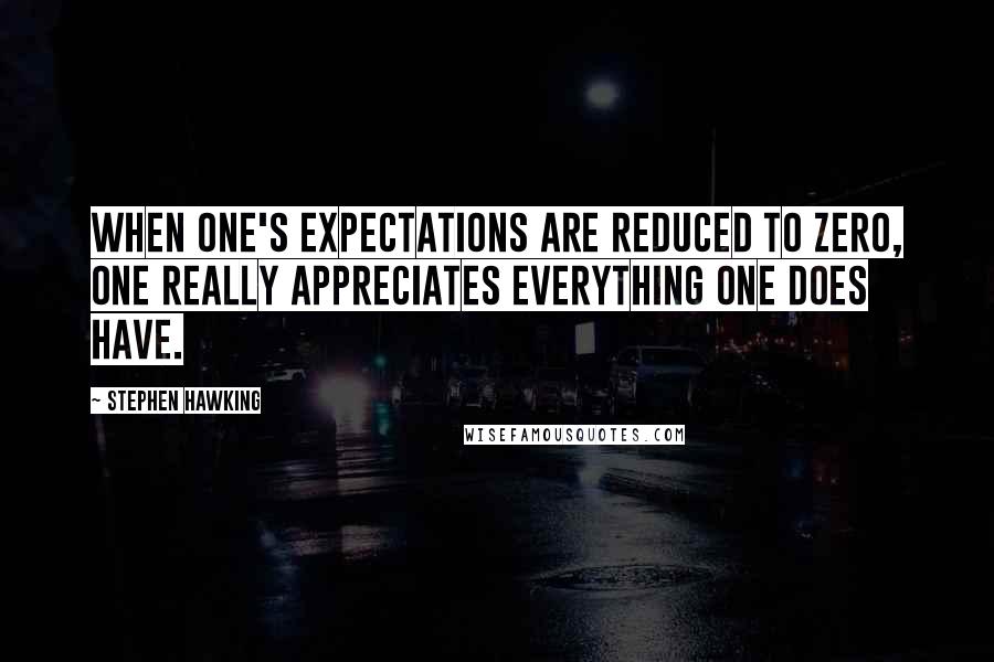 Stephen Hawking Quotes: When one's expectations are reduced to zero, one really appreciates everything one does have.