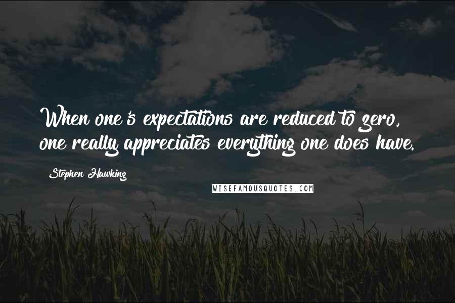 Stephen Hawking Quotes: When one's expectations are reduced to zero, one really appreciates everything one does have.
