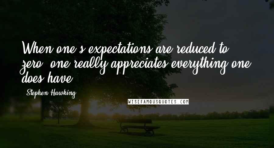Stephen Hawking Quotes: When one's expectations are reduced to zero, one really appreciates everything one does have.