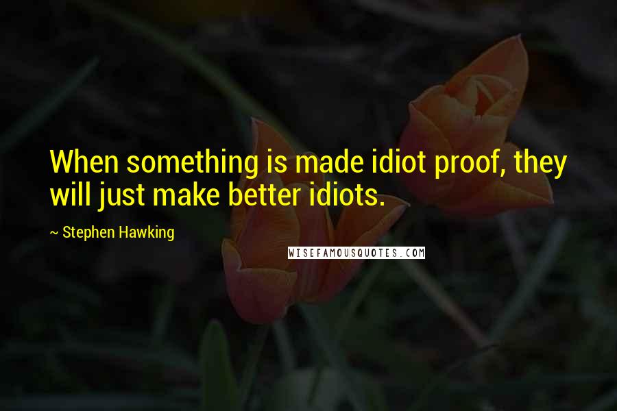 Stephen Hawking Quotes: When something is made idiot proof, they will just make better idiots.