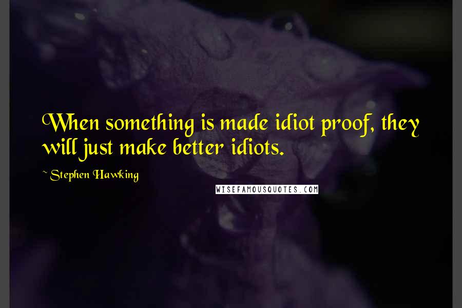 Stephen Hawking Quotes: When something is made idiot proof, they will just make better idiots.