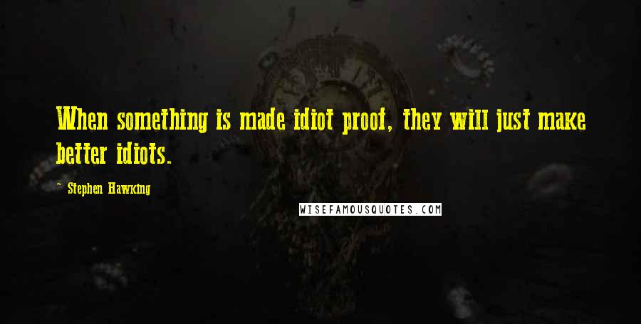 Stephen Hawking Quotes: When something is made idiot proof, they will just make better idiots.