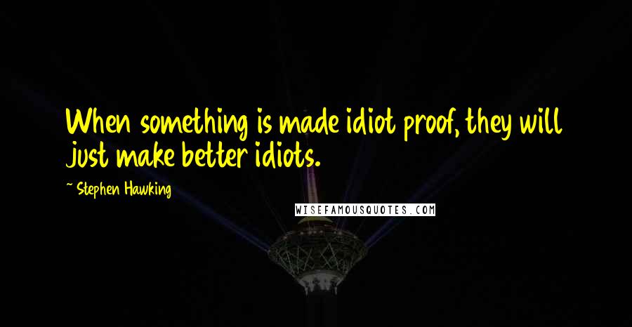 Stephen Hawking Quotes: When something is made idiot proof, they will just make better idiots.