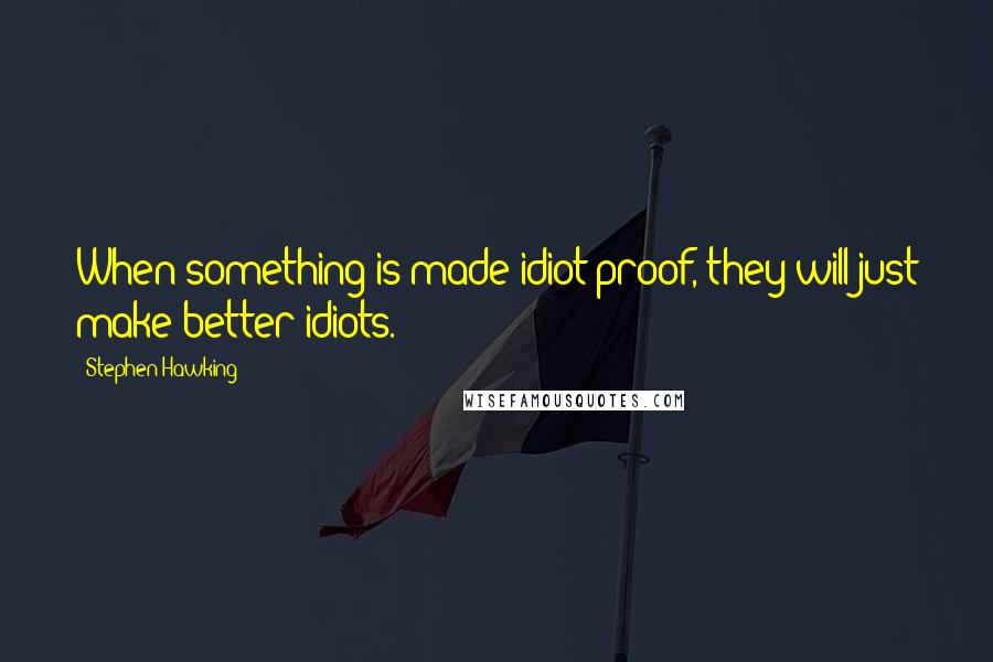 Stephen Hawking Quotes: When something is made idiot proof, they will just make better idiots.