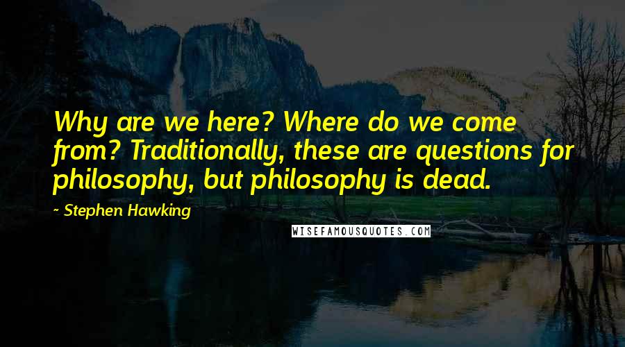 Stephen Hawking Quotes: Why are we here? Where do we come from? Traditionally, these are questions for philosophy, but philosophy is dead.