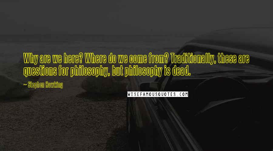 Stephen Hawking Quotes: Why are we here? Where do we come from? Traditionally, these are questions for philosophy, but philosophy is dead.