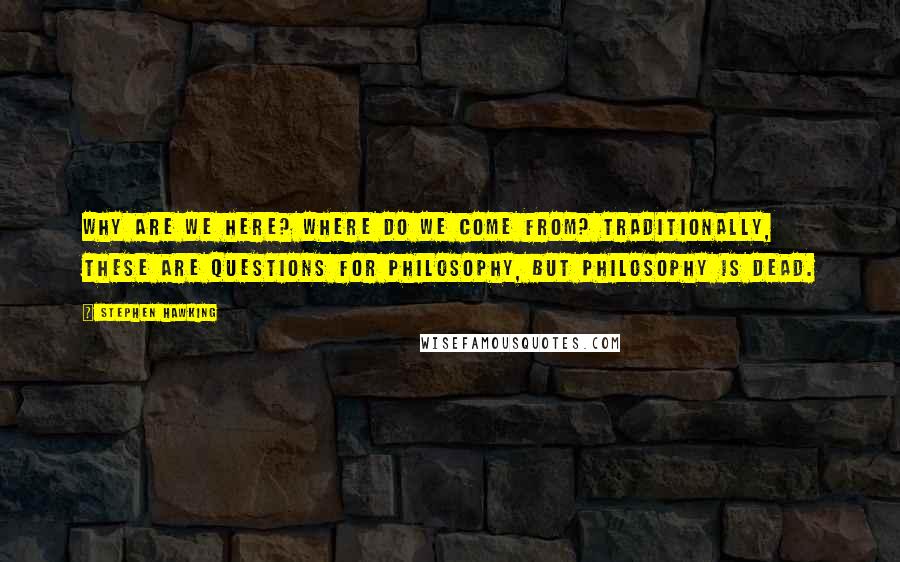 Stephen Hawking Quotes: Why are we here? Where do we come from? Traditionally, these are questions for philosophy, but philosophy is dead.