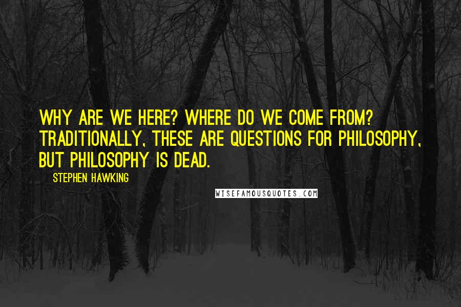 Stephen Hawking Quotes: Why are we here? Where do we come from? Traditionally, these are questions for philosophy, but philosophy is dead.