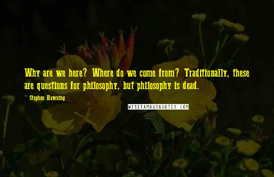 Stephen Hawking Quotes: Why are we here? Where do we come from? Traditionally, these are questions for philosophy, but philosophy is dead.