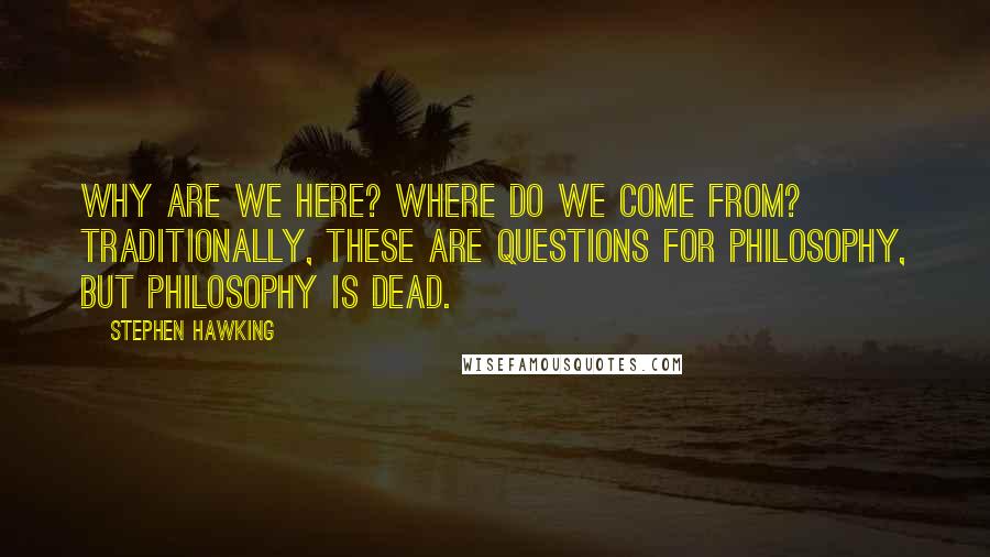 Stephen Hawking Quotes: Why are we here? Where do we come from? Traditionally, these are questions for philosophy, but philosophy is dead.