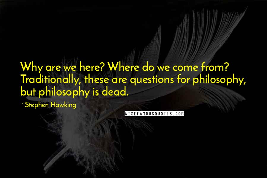 Stephen Hawking Quotes: Why are we here? Where do we come from? Traditionally, these are questions for philosophy, but philosophy is dead.