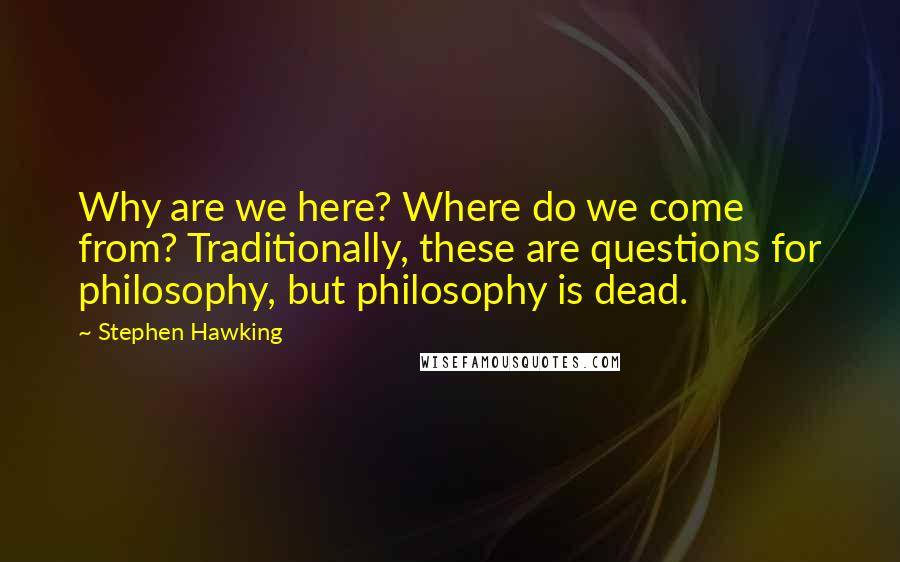 Stephen Hawking Quotes: Why are we here? Where do we come from? Traditionally, these are questions for philosophy, but philosophy is dead.