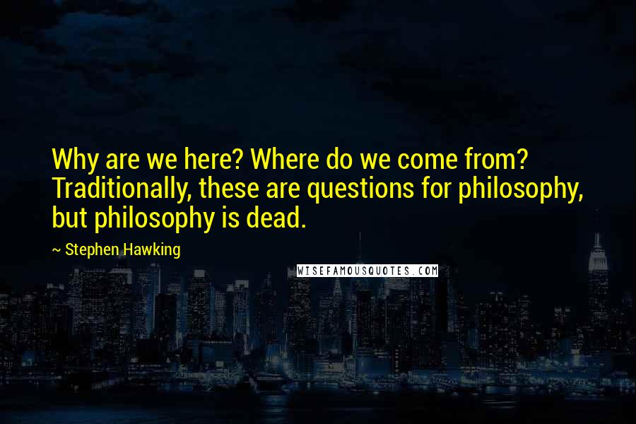 Stephen Hawking Quotes: Why are we here? Where do we come from? Traditionally, these are questions for philosophy, but philosophy is dead.