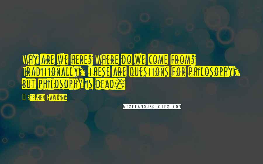 Stephen Hawking Quotes: Why are we here? Where do we come from? Traditionally, these are questions for philosophy, but philosophy is dead.