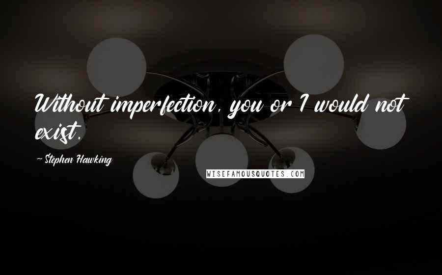 Stephen Hawking Quotes: Without imperfection, you or I would not exist.