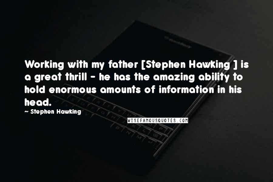 Stephen Hawking Quotes: Working with my father [Stephen Hawking ] is a great thrill - he has the amazing ability to hold enormous amounts of information in his head.