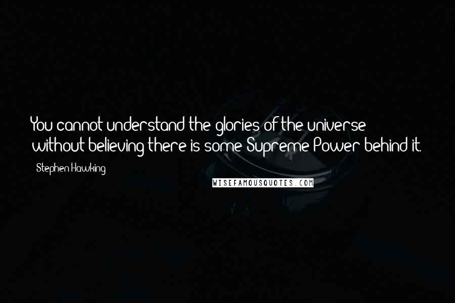 Stephen Hawking Quotes: You cannot understand the glories of the universe without believing there is some Supreme Power behind it.