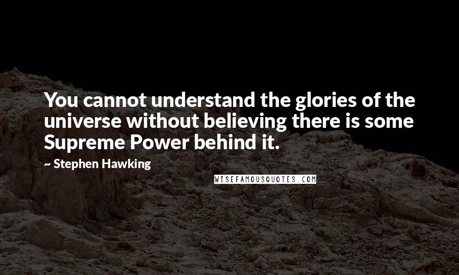 Stephen Hawking Quotes: You cannot understand the glories of the universe without believing there is some Supreme Power behind it.