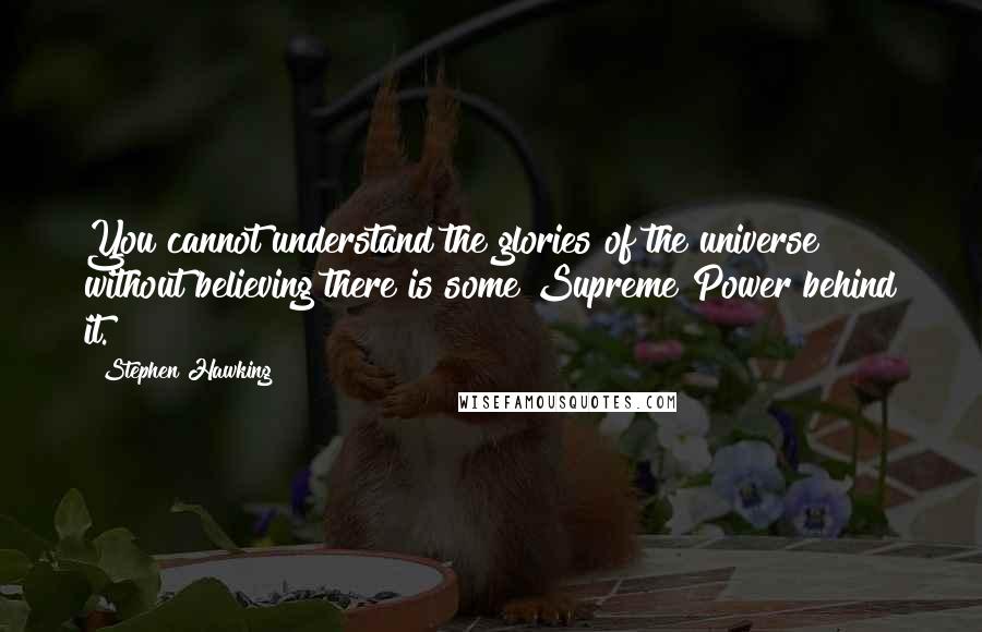 Stephen Hawking Quotes: You cannot understand the glories of the universe without believing there is some Supreme Power behind it.