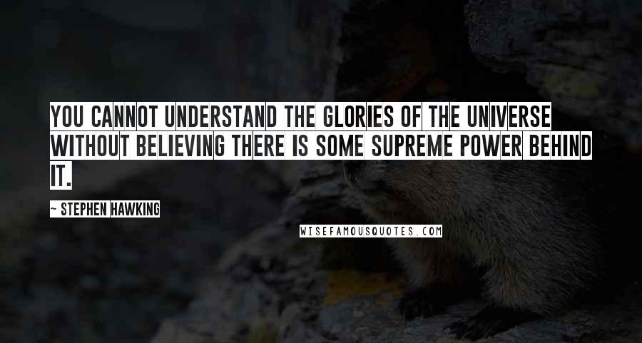 Stephen Hawking Quotes: You cannot understand the glories of the universe without believing there is some Supreme Power behind it.