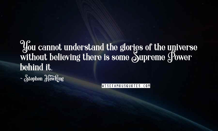 Stephen Hawking Quotes: You cannot understand the glories of the universe without believing there is some Supreme Power behind it.