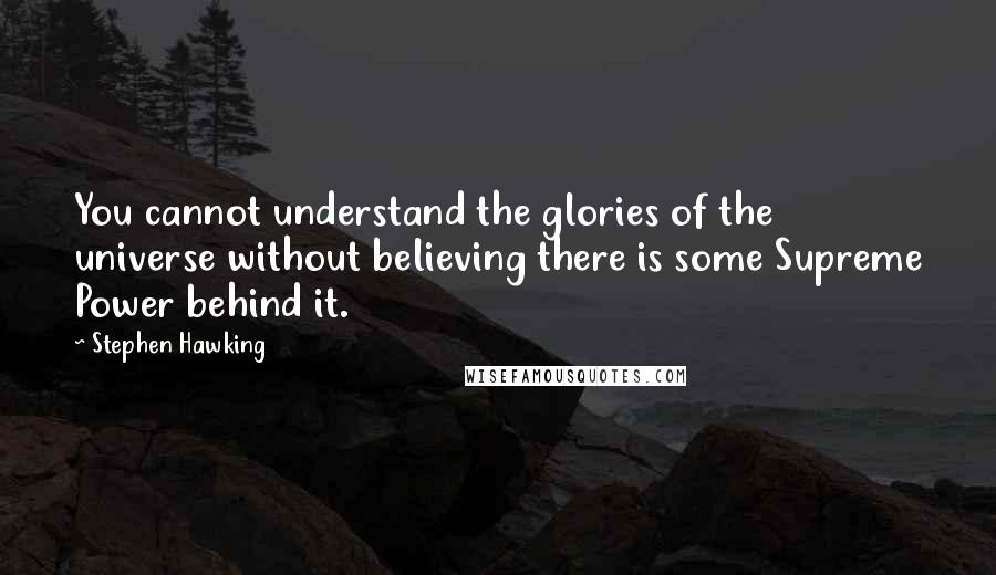 Stephen Hawking Quotes: You cannot understand the glories of the universe without believing there is some Supreme Power behind it.