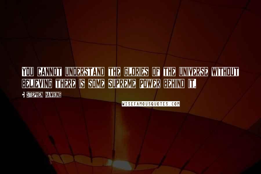 Stephen Hawking Quotes: You cannot understand the glories of the universe without believing there is some Supreme Power behind it.