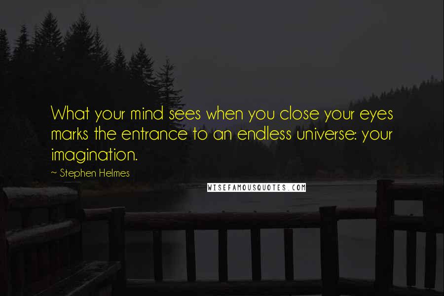 Stephen Helmes Quotes: What your mind sees when you close your eyes marks the entrance to an endless universe: your imagination.