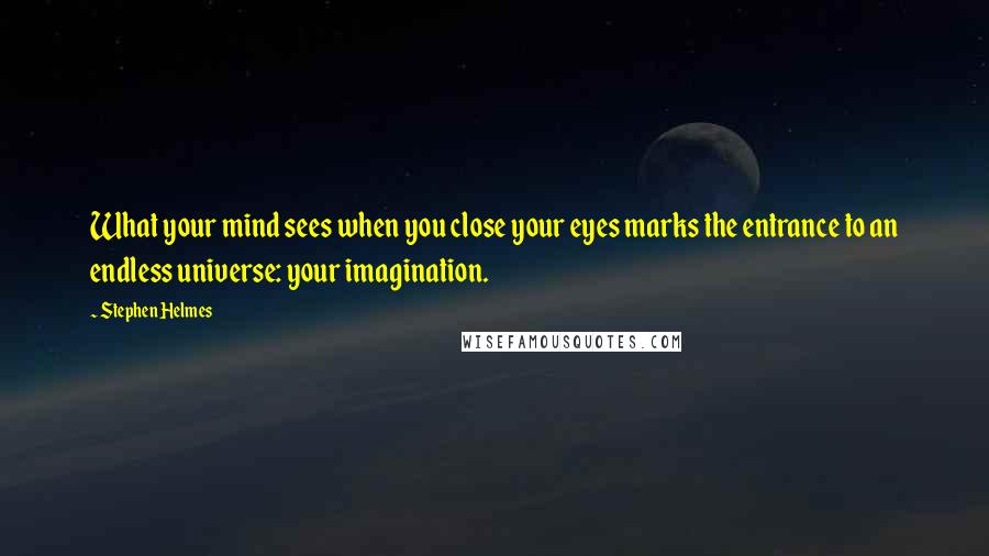 Stephen Helmes Quotes: What your mind sees when you close your eyes marks the entrance to an endless universe: your imagination.