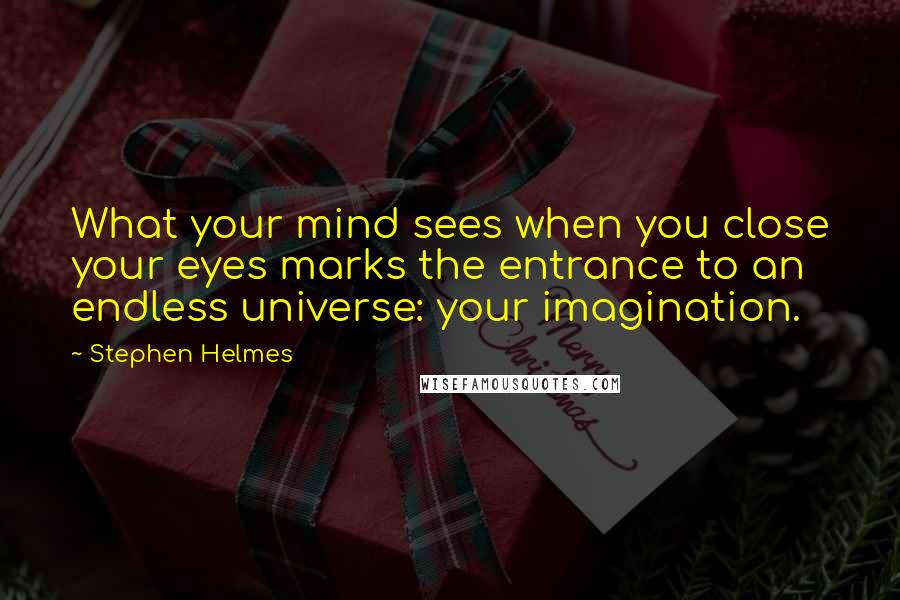 Stephen Helmes Quotes: What your mind sees when you close your eyes marks the entrance to an endless universe: your imagination.