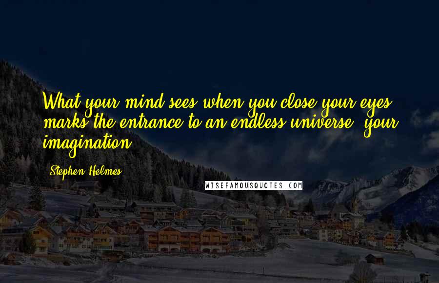 Stephen Helmes Quotes: What your mind sees when you close your eyes marks the entrance to an endless universe: your imagination.