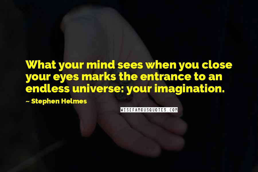 Stephen Helmes Quotes: What your mind sees when you close your eyes marks the entrance to an endless universe: your imagination.