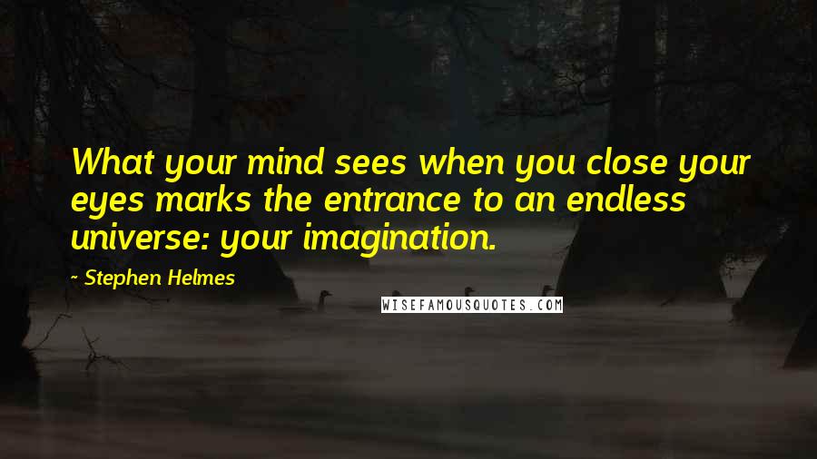 Stephen Helmes Quotes: What your mind sees when you close your eyes marks the entrance to an endless universe: your imagination.