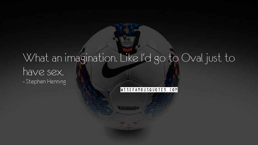Stephen Henning Quotes: What an imagination. Like I'd go to Oval just to have sex.