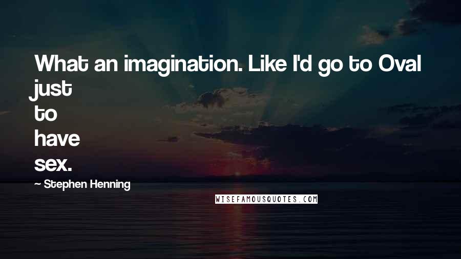 Stephen Henning Quotes: What an imagination. Like I'd go to Oval just to have sex.