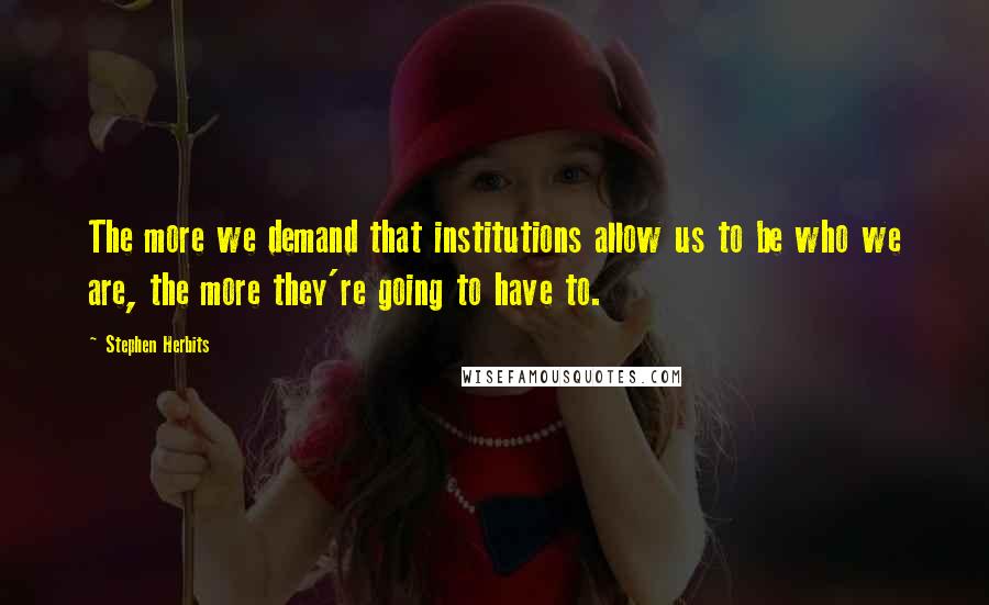 Stephen Herbits Quotes: The more we demand that institutions allow us to be who we are, the more they're going to have to.