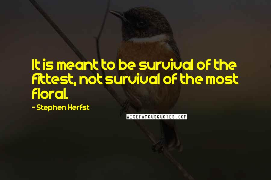 Stephen Herfst Quotes: It is meant to be survival of the fittest, not survival of the most floral.