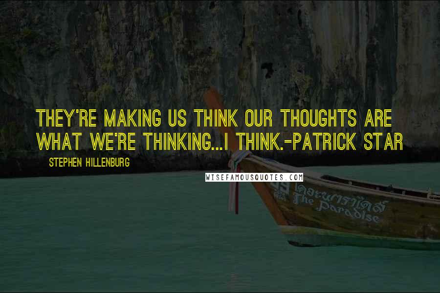 Stephen Hillenburg Quotes: They're making us think our thoughts are what we're thinking...I think.-Patrick Star