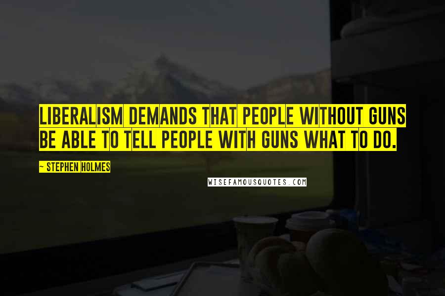Stephen Holmes Quotes: Liberalism demands that people without guns be able to tell people with guns what to do.
