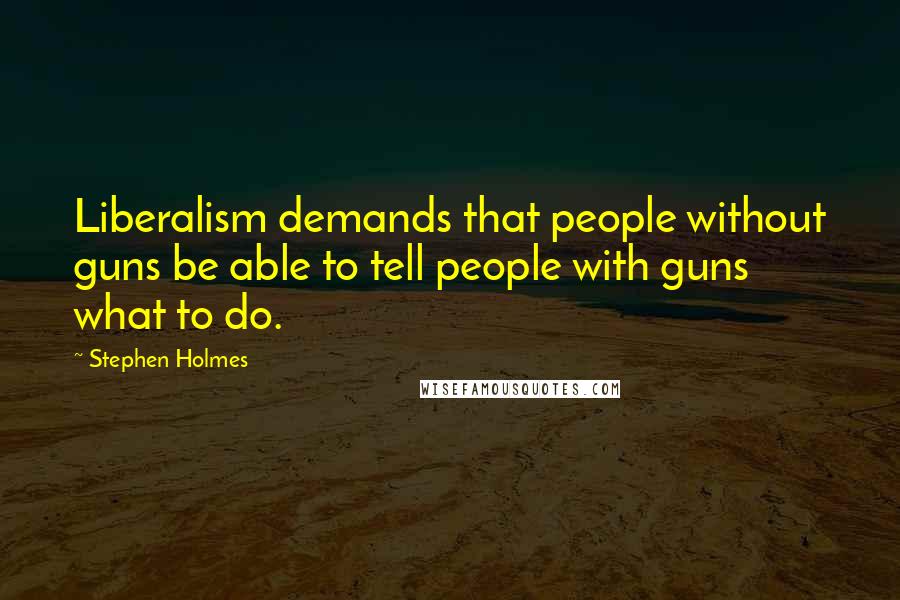 Stephen Holmes Quotes: Liberalism demands that people without guns be able to tell people with guns what to do.