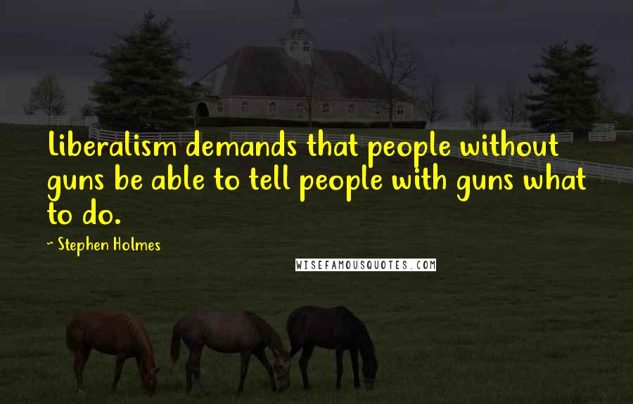 Stephen Holmes Quotes: Liberalism demands that people without guns be able to tell people with guns what to do.